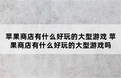 苹果商店有什么好玩的大型游戏 苹果商店有什么好玩的大型游戏吗